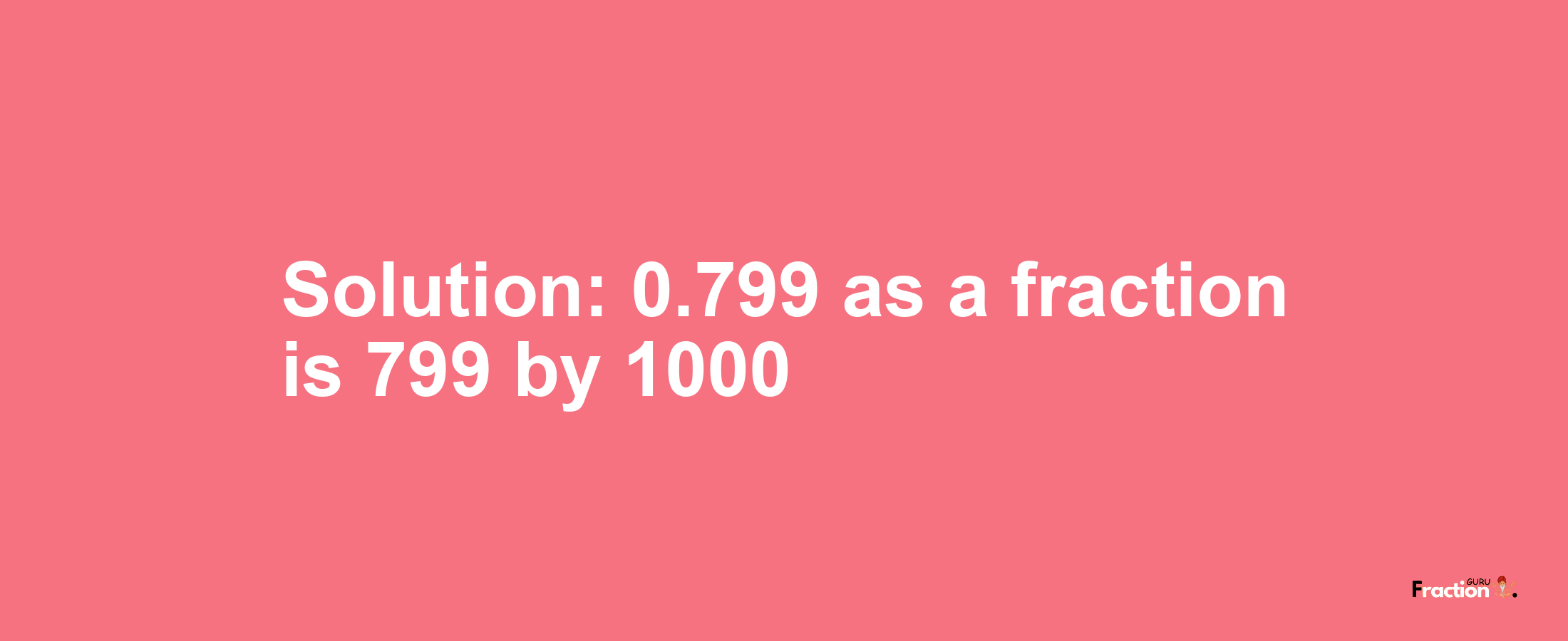 Solution:0.799 as a fraction is 799/1000